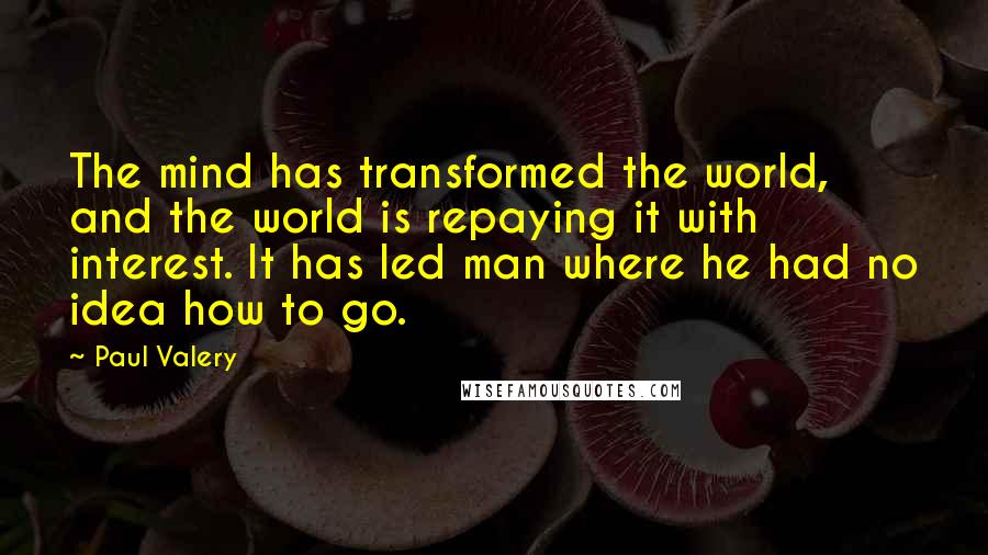 Paul Valery Quotes: The mind has transformed the world, and the world is repaying it with interest. It has led man where he had no idea how to go.