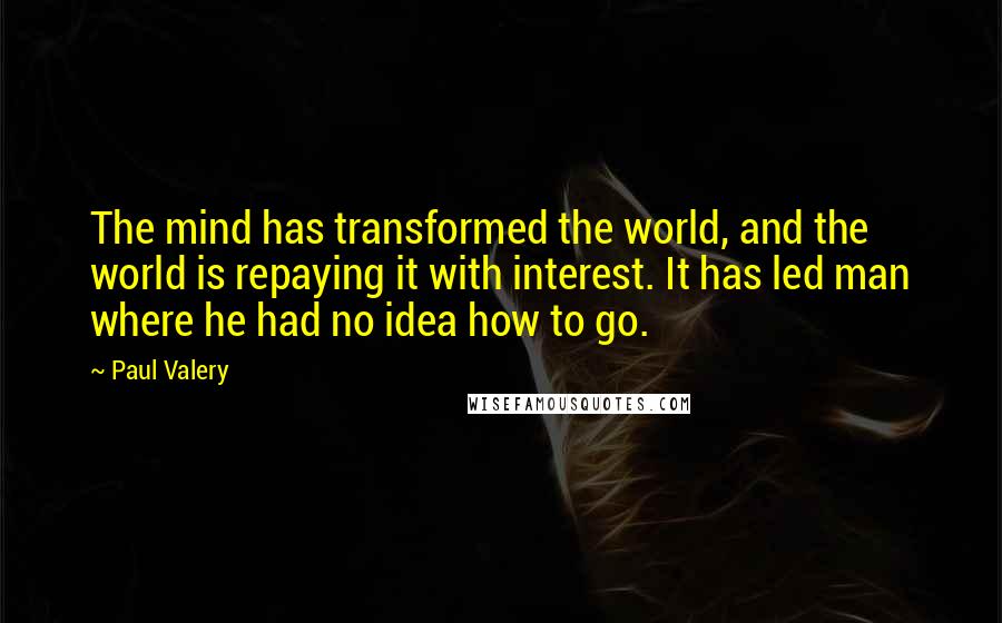 Paul Valery Quotes: The mind has transformed the world, and the world is repaying it with interest. It has led man where he had no idea how to go.