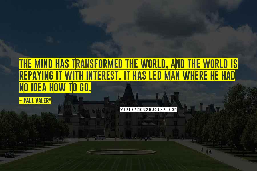 Paul Valery Quotes: The mind has transformed the world, and the world is repaying it with interest. It has led man where he had no idea how to go.