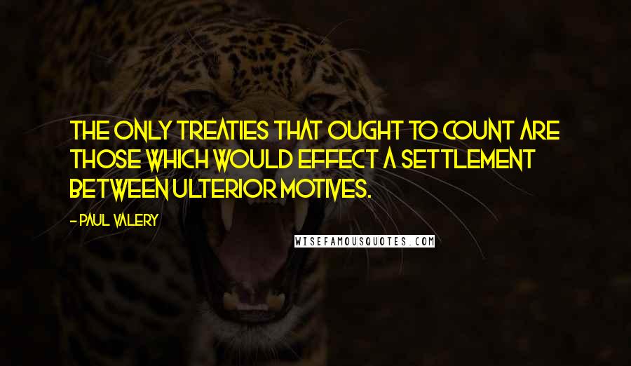 Paul Valery Quotes: The only treaties that ought to count are those which would effect a settlement between ulterior motives.