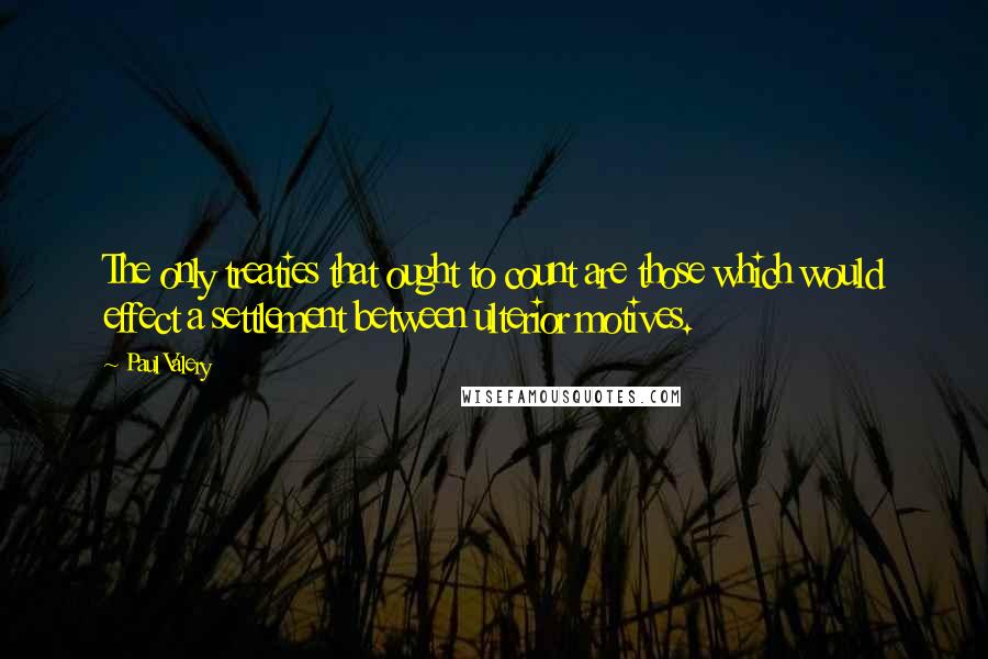 Paul Valery Quotes: The only treaties that ought to count are those which would effect a settlement between ulterior motives.