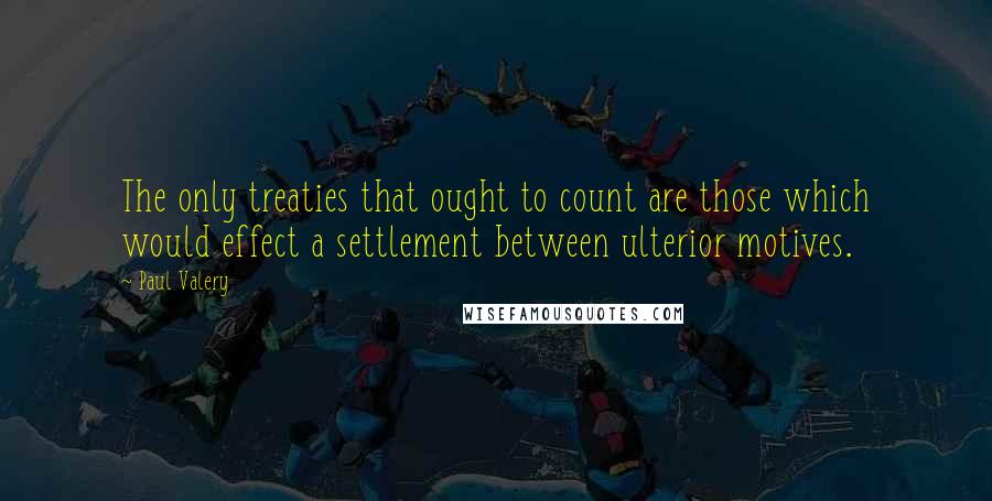 Paul Valery Quotes: The only treaties that ought to count are those which would effect a settlement between ulterior motives.