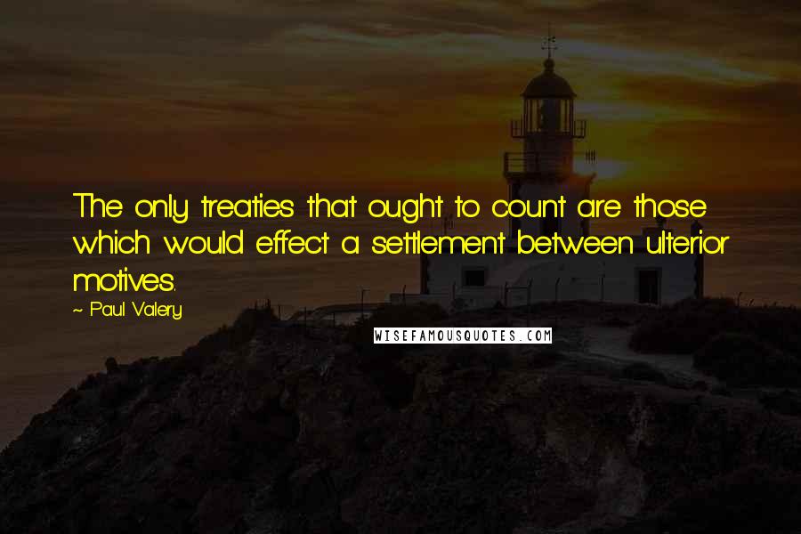 Paul Valery Quotes: The only treaties that ought to count are those which would effect a settlement between ulterior motives.