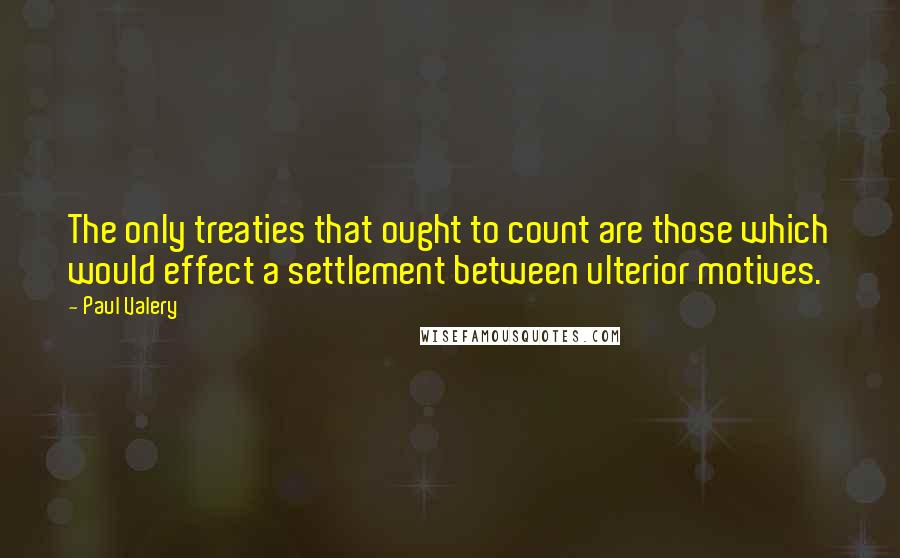 Paul Valery Quotes: The only treaties that ought to count are those which would effect a settlement between ulterior motives.