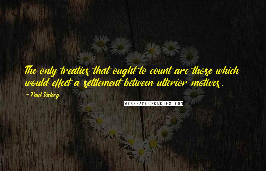 Paul Valery Quotes: The only treaties that ought to count are those which would effect a settlement between ulterior motives.