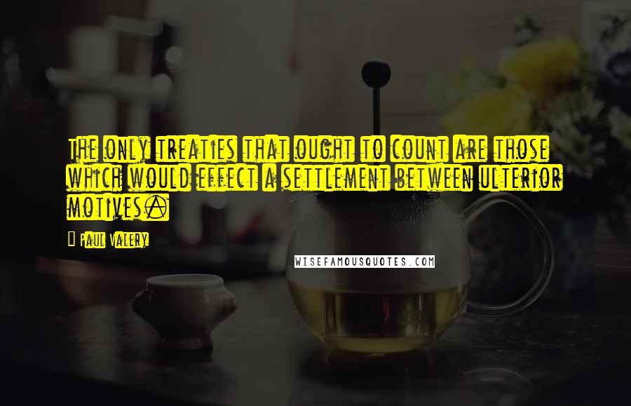 Paul Valery Quotes: The only treaties that ought to count are those which would effect a settlement between ulterior motives.