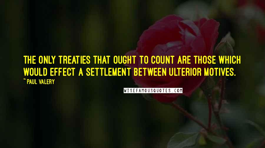 Paul Valery Quotes: The only treaties that ought to count are those which would effect a settlement between ulterior motives.
