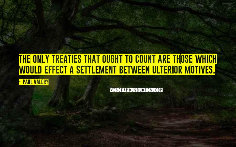 Paul Valery Quotes: The only treaties that ought to count are those which would effect a settlement between ulterior motives.