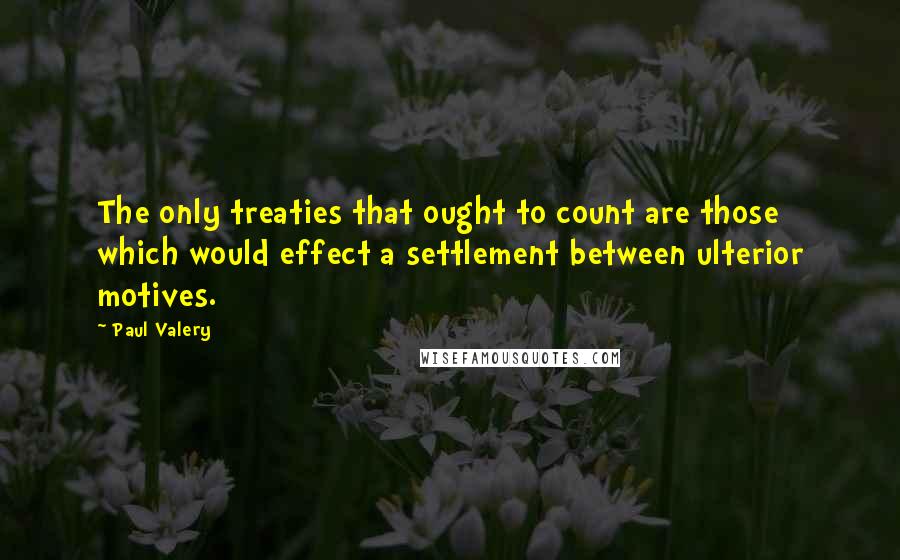 Paul Valery Quotes: The only treaties that ought to count are those which would effect a settlement between ulterior motives.