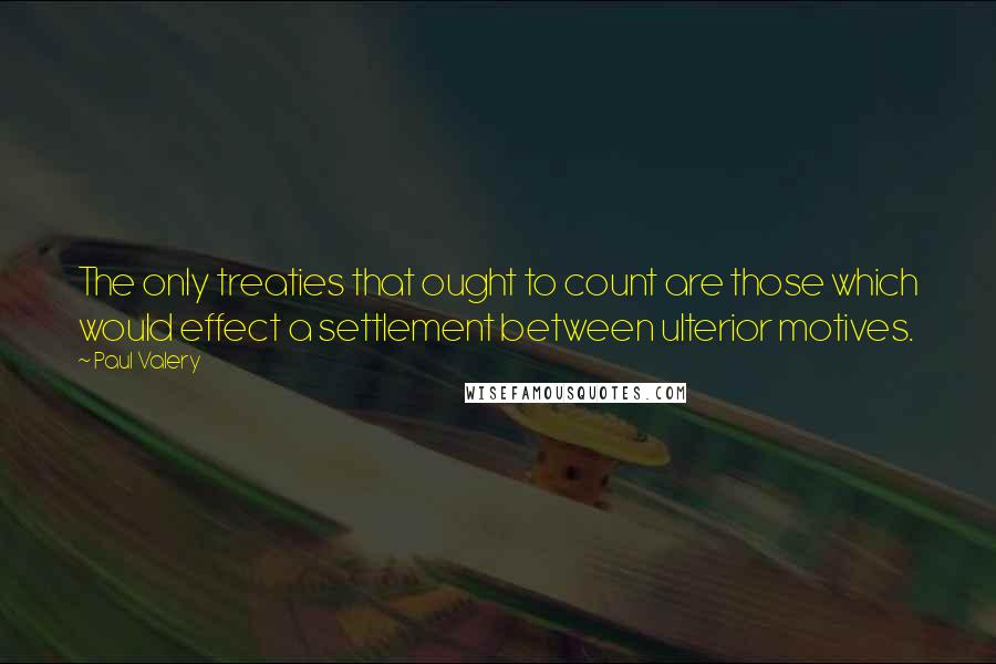 Paul Valery Quotes: The only treaties that ought to count are those which would effect a settlement between ulterior motives.