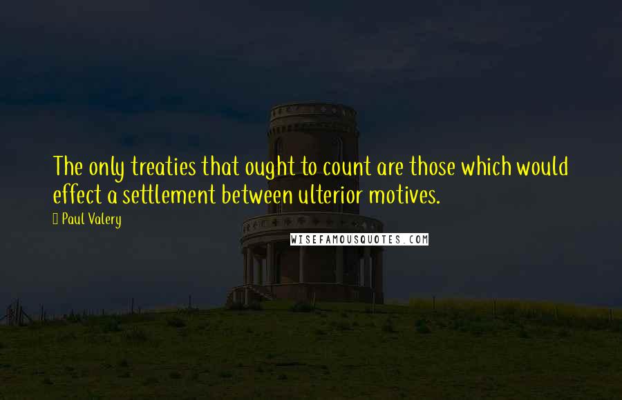 Paul Valery Quotes: The only treaties that ought to count are those which would effect a settlement between ulterior motives.