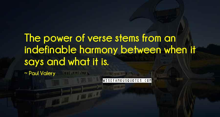Paul Valery Quotes: The power of verse stems from an indefinable harmony between when it says and what it is.