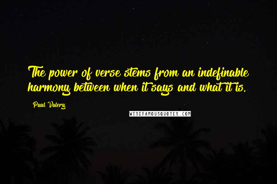 Paul Valery Quotes: The power of verse stems from an indefinable harmony between when it says and what it is.