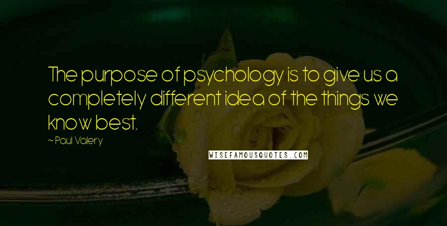 Paul Valery Quotes: The purpose of psychology is to give us a completely different idea of the things we know best.