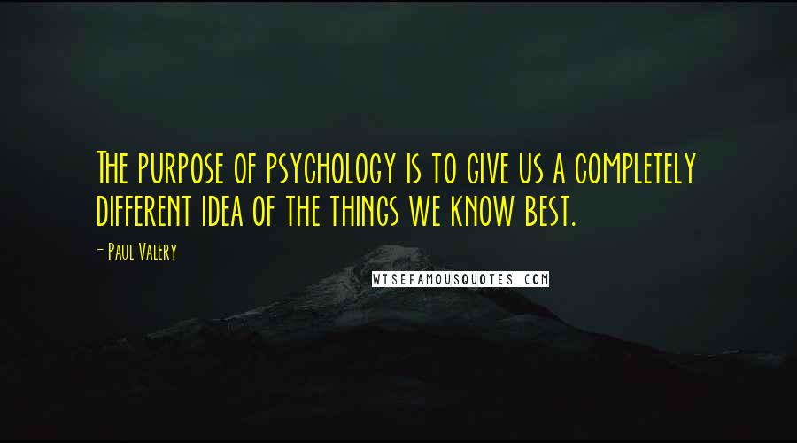 Paul Valery Quotes: The purpose of psychology is to give us a completely different idea of the things we know best.