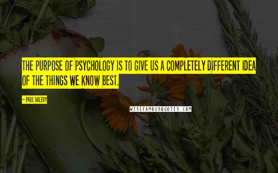 Paul Valery Quotes: The purpose of psychology is to give us a completely different idea of the things we know best.