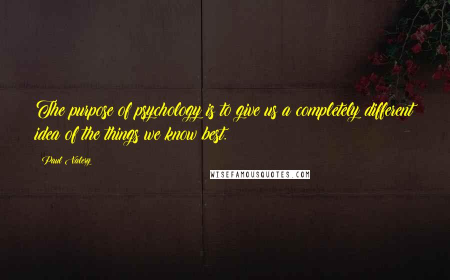 Paul Valery Quotes: The purpose of psychology is to give us a completely different idea of the things we know best.