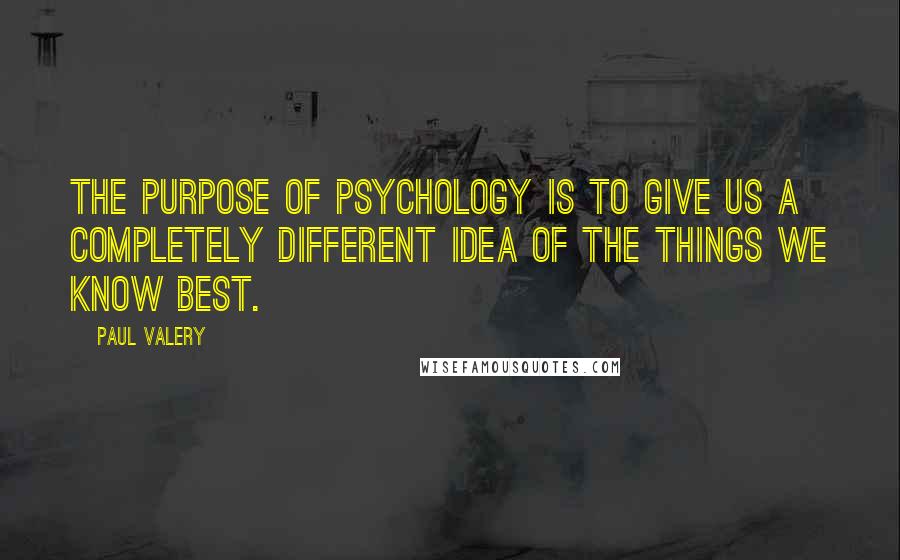 Paul Valery Quotes: The purpose of psychology is to give us a completely different idea of the things we know best.