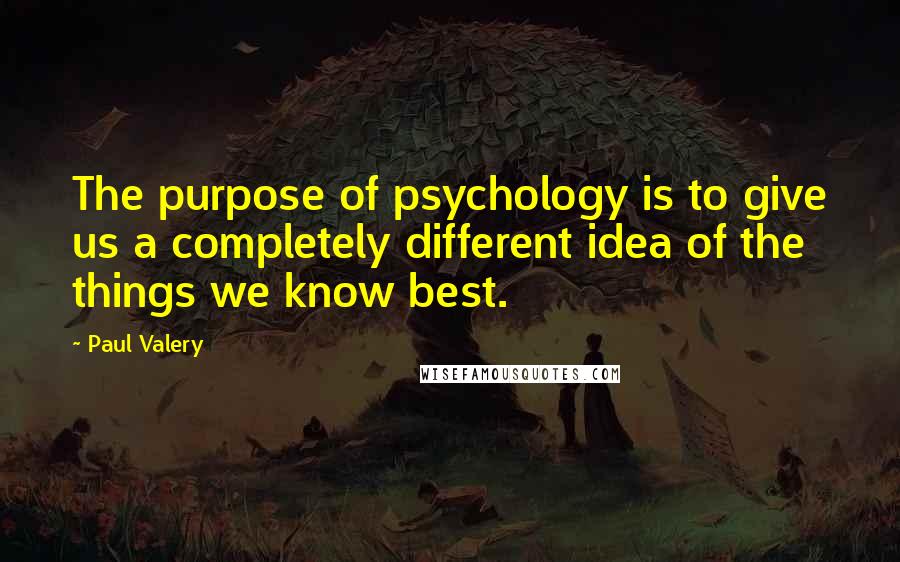 Paul Valery Quotes: The purpose of psychology is to give us a completely different idea of the things we know best.
