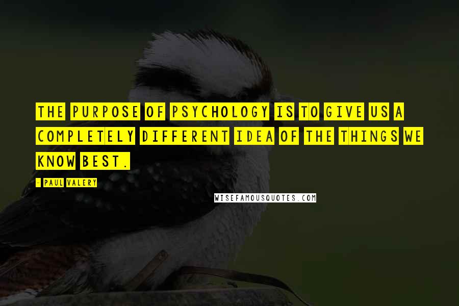 Paul Valery Quotes: The purpose of psychology is to give us a completely different idea of the things we know best.