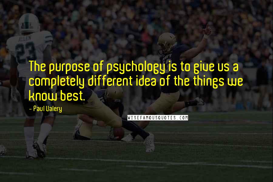 Paul Valery Quotes: The purpose of psychology is to give us a completely different idea of the things we know best.