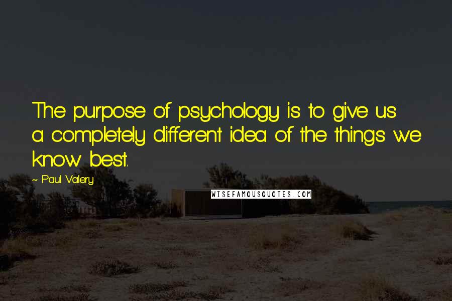 Paul Valery Quotes: The purpose of psychology is to give us a completely different idea of the things we know best.