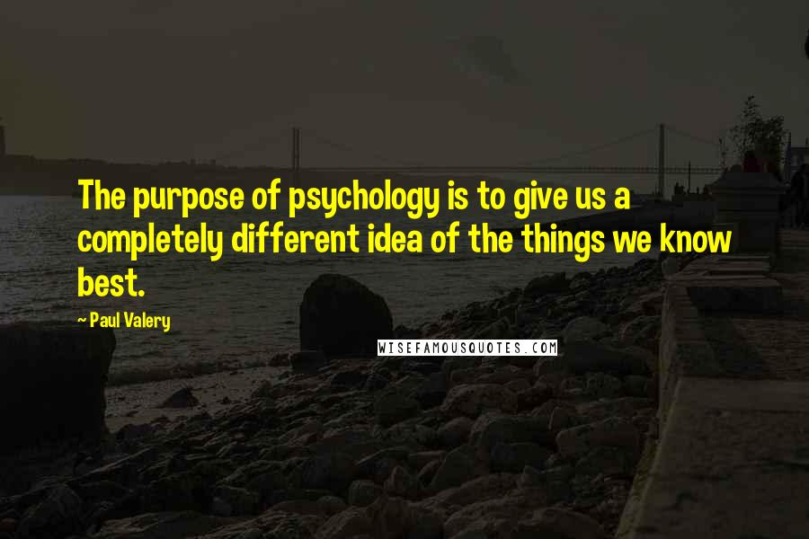 Paul Valery Quotes: The purpose of psychology is to give us a completely different idea of the things we know best.