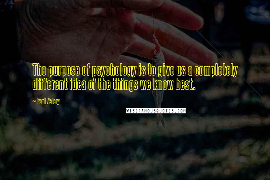 Paul Valery Quotes: The purpose of psychology is to give us a completely different idea of the things we know best.