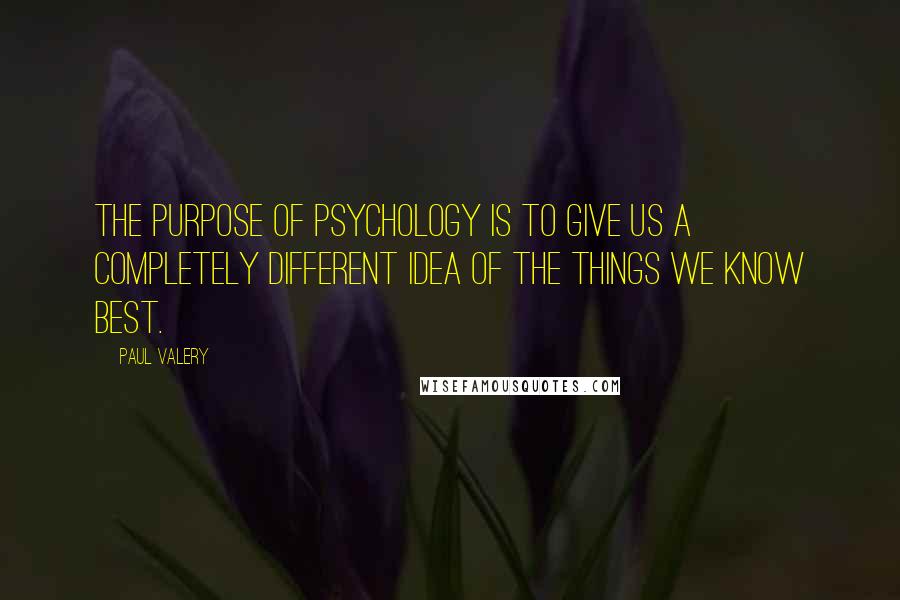 Paul Valery Quotes: The purpose of psychology is to give us a completely different idea of the things we know best.