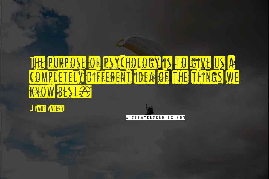 Paul Valery Quotes: The purpose of psychology is to give us a completely different idea of the things we know best.