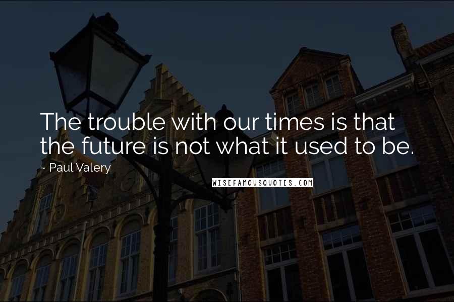 Paul Valery Quotes: The trouble with our times is that the future is not what it used to be.