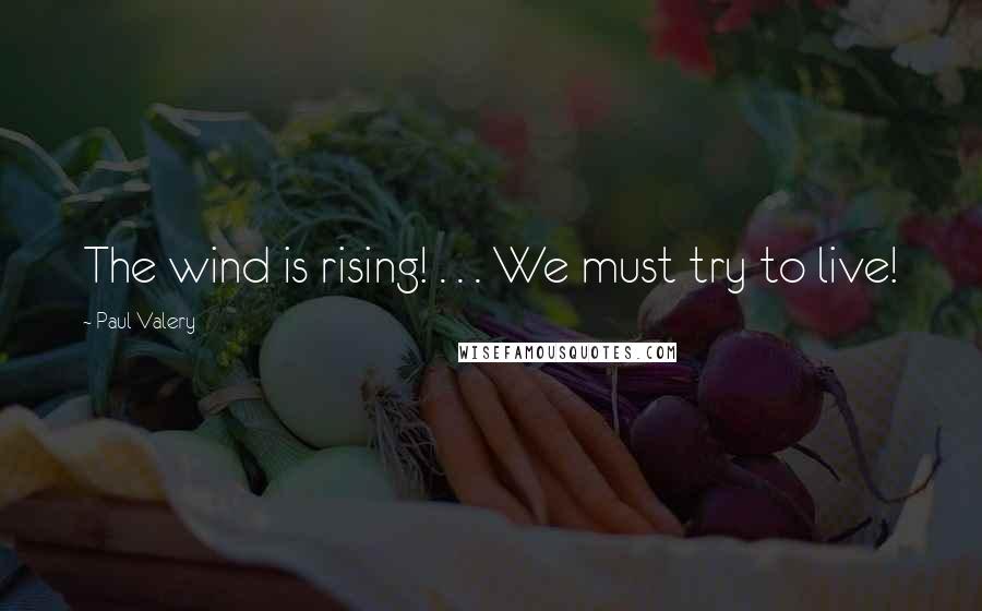 Paul Valery Quotes: The wind is rising! . . . We must try to live!