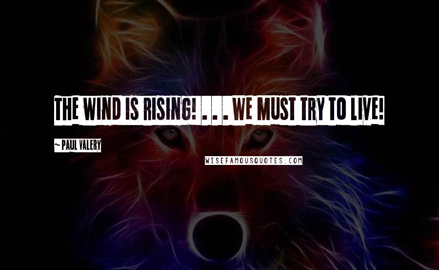 Paul Valery Quotes: The wind is rising! . . . We must try to live!