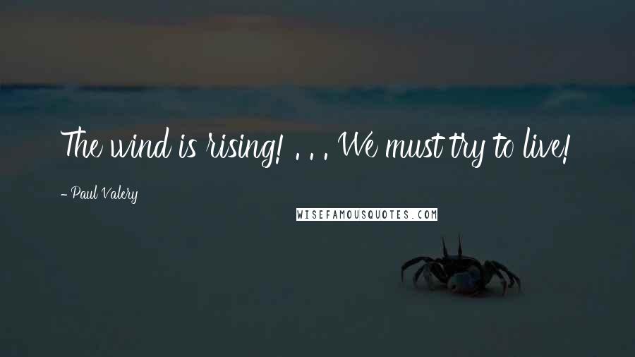 Paul Valery Quotes: The wind is rising! . . . We must try to live!