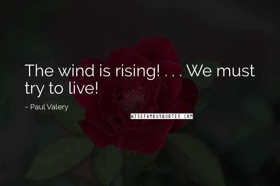 Paul Valery Quotes: The wind is rising! . . . We must try to live!