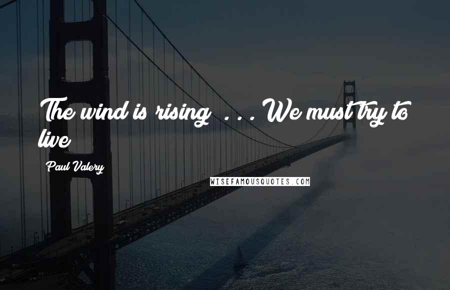 Paul Valery Quotes: The wind is rising! . . . We must try to live!