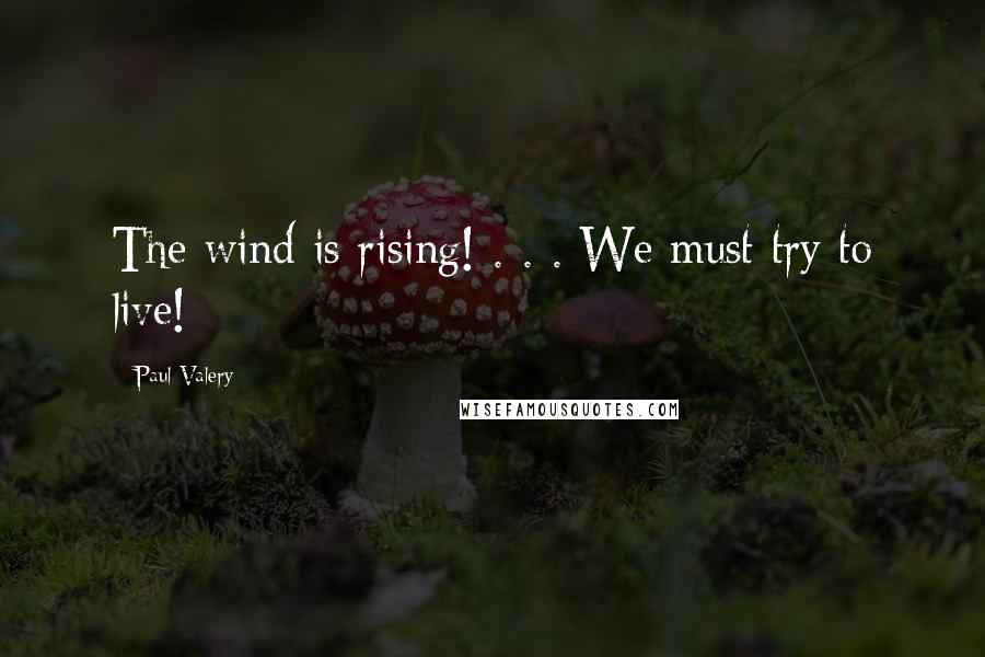 Paul Valery Quotes: The wind is rising! . . . We must try to live!