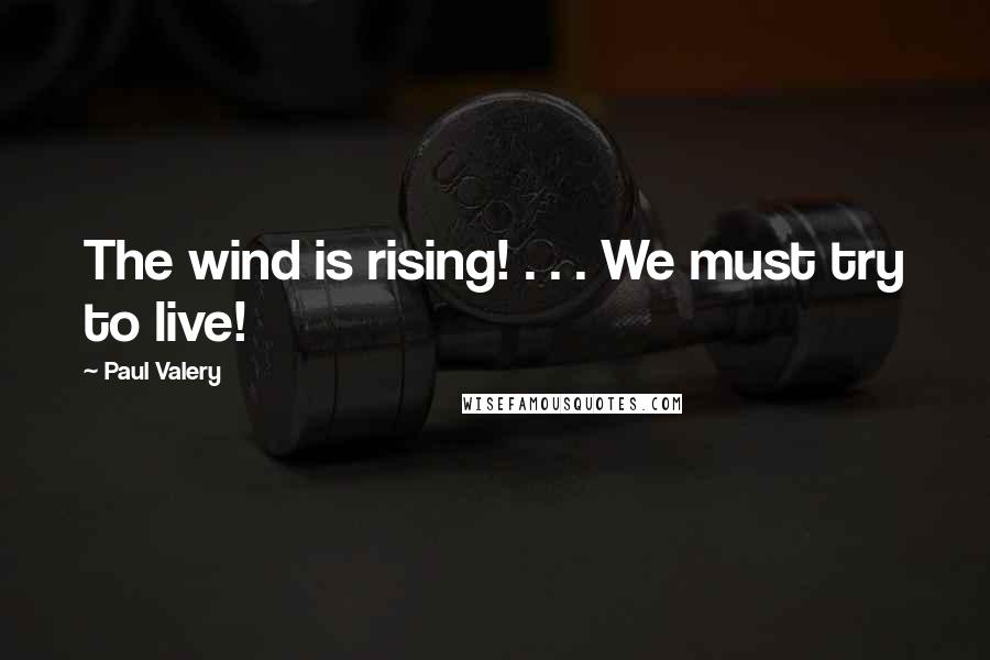 Paul Valery Quotes: The wind is rising! . . . We must try to live!