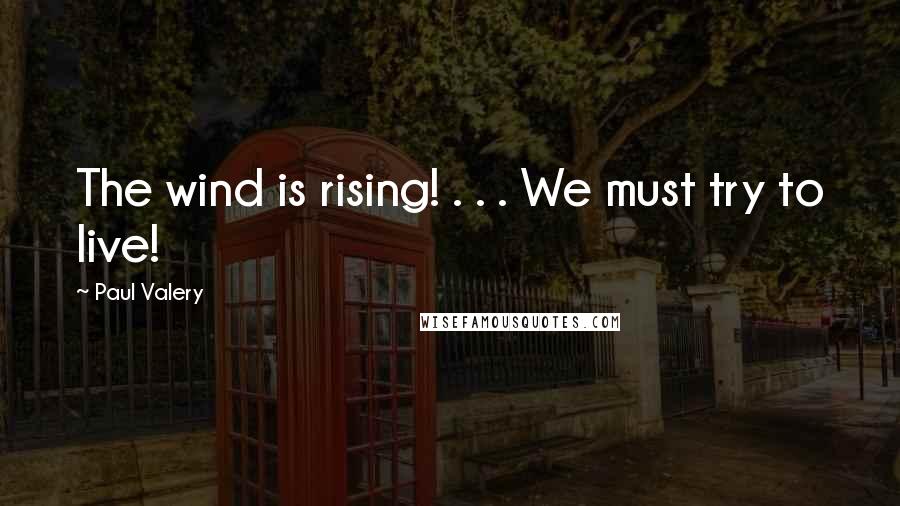 Paul Valery Quotes: The wind is rising! . . . We must try to live!