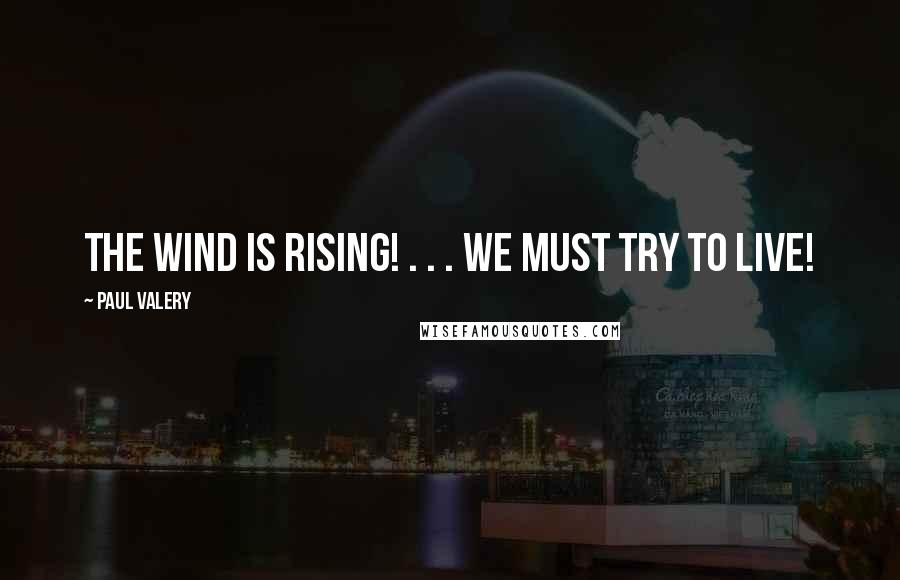 Paul Valery Quotes: The wind is rising! . . . We must try to live!