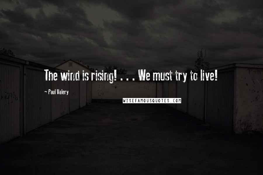 Paul Valery Quotes: The wind is rising! . . . We must try to live!