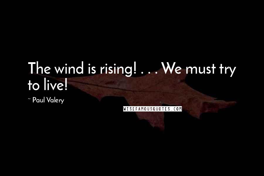 Paul Valery Quotes: The wind is rising! . . . We must try to live!