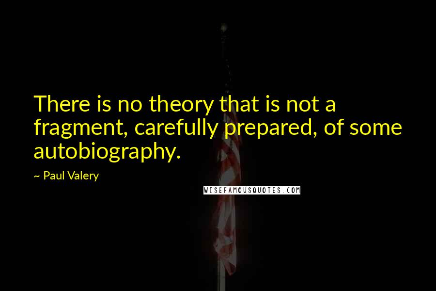 Paul Valery Quotes: There is no theory that is not a fragment, carefully prepared, of some autobiography.