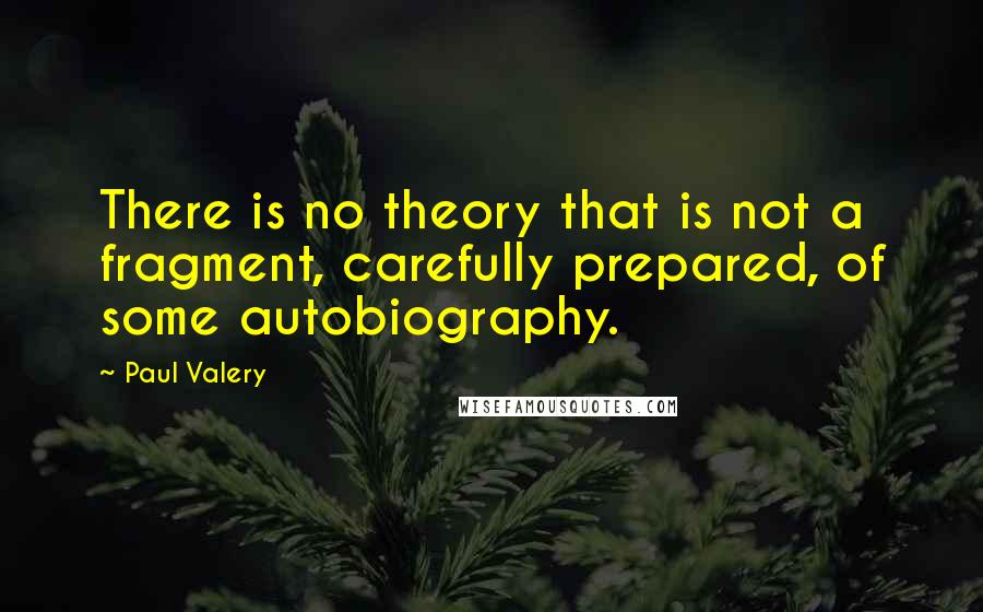 Paul Valery Quotes: There is no theory that is not a fragment, carefully prepared, of some autobiography.