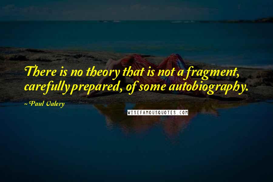 Paul Valery Quotes: There is no theory that is not a fragment, carefully prepared, of some autobiography.