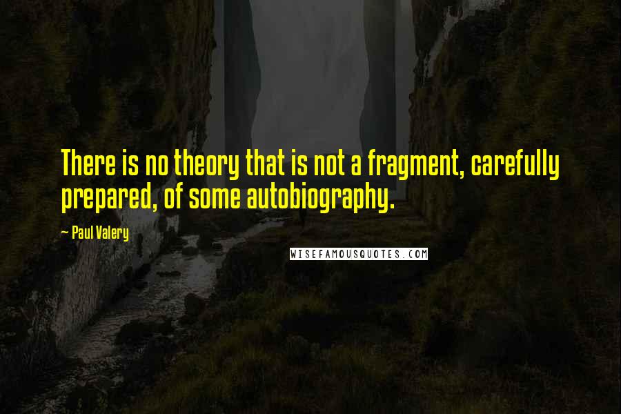 Paul Valery Quotes: There is no theory that is not a fragment, carefully prepared, of some autobiography.