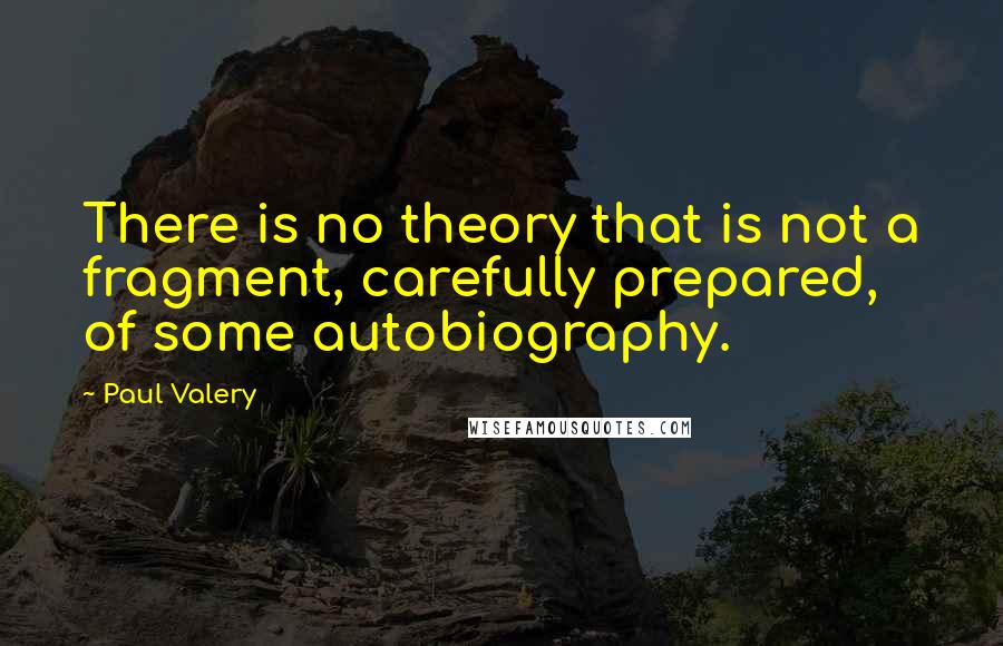 Paul Valery Quotes: There is no theory that is not a fragment, carefully prepared, of some autobiography.