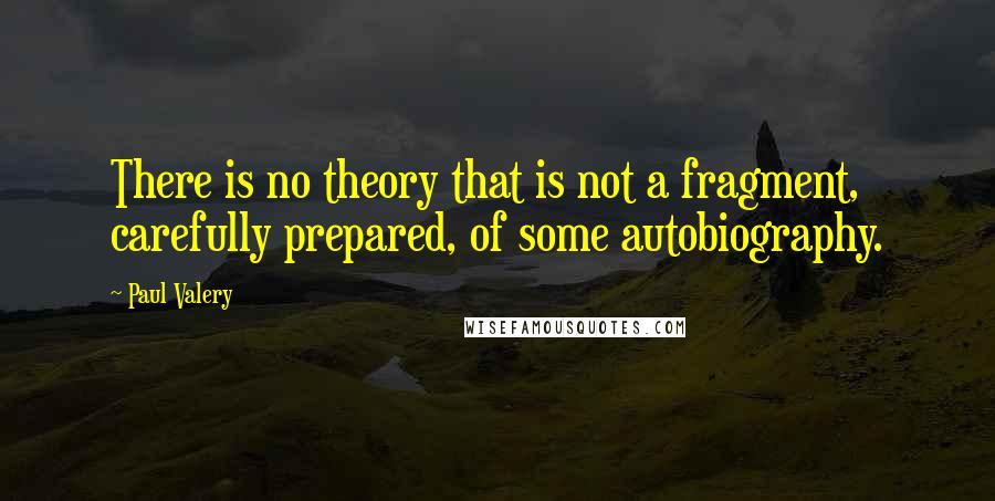 Paul Valery Quotes: There is no theory that is not a fragment, carefully prepared, of some autobiography.
