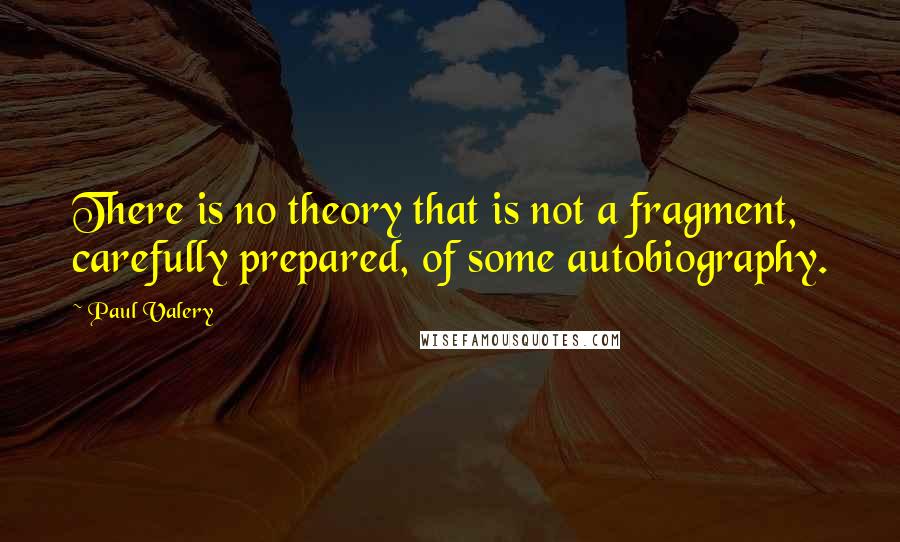 Paul Valery Quotes: There is no theory that is not a fragment, carefully prepared, of some autobiography.