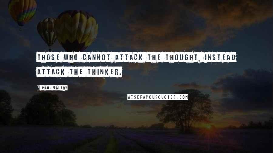 Paul Valery Quotes: Those who cannot attack the thought, instead attack the thinker.